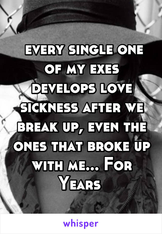  every single one of my exes develops love sickness after we break up, even the ones that broke up with me... For Years 