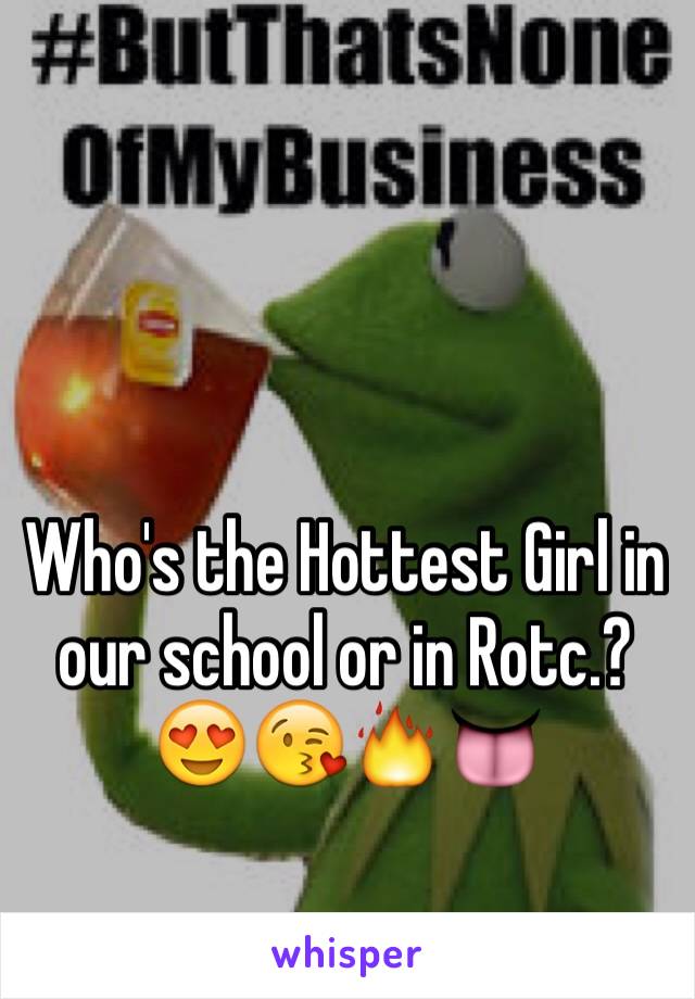 Who's the Hottest Girl in our school or in Rotc.?😍😘🔥👅