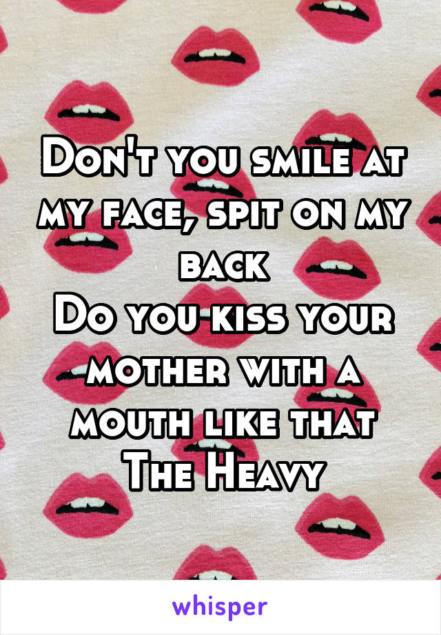 Don't you smile at my face, spit on my back
Do you kiss your mother with a mouth like that
The Heavy