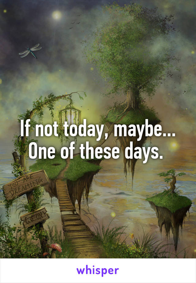 If not today, maybe... One of these days. 