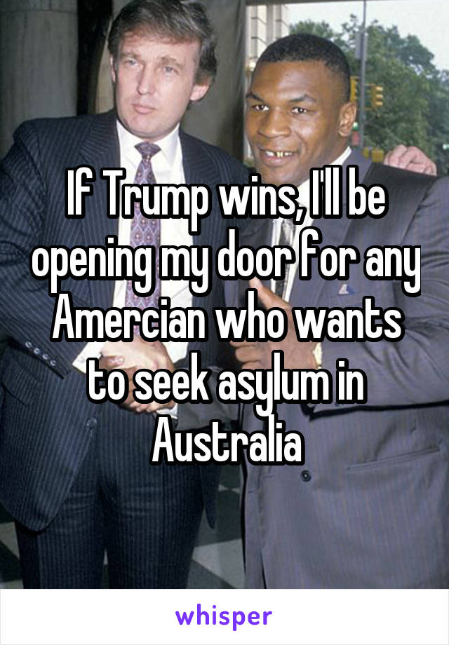 If Trump wins, I'll be opening my door for any Amercian who wants to seek asylum in Australia