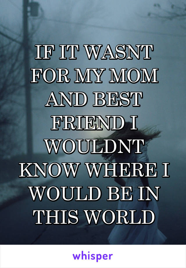 IF IT WASNT FOR MY MOM AND BEST FRIEND I WOULDNT KNOW WHERE I WOULD BE IN THIS WORLD