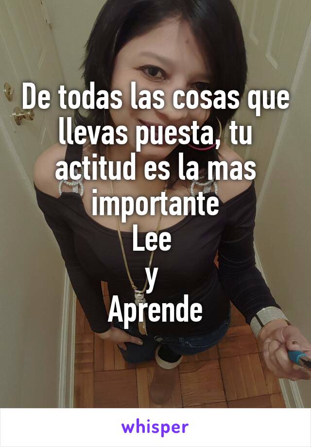 De todas las cosas que llevas puesta, tu actitud es la mas importante
Lee 
y 
Aprende
