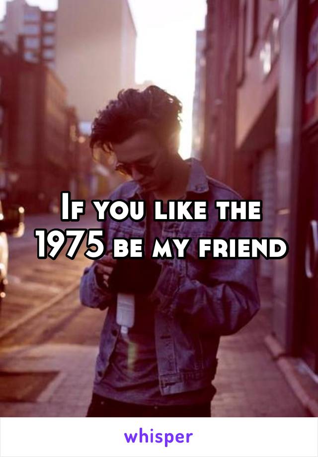 If you like the 1975 be my friend