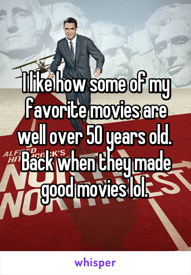 I like how some of my favorite movies are well over 50 years old.  Back when they made good movies lol. 