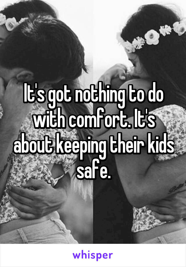 It's got nothing to do with comfort. It's about keeping their kids safe.