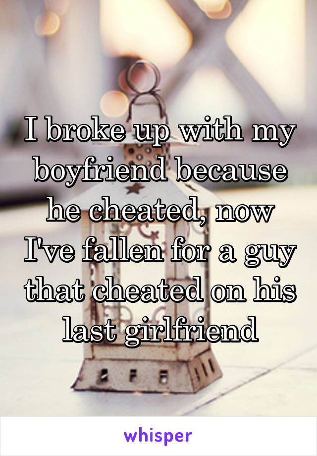 I broke up with my boyfriend because he cheated, now I've fallen for a guy that cheated on his last girlfriend