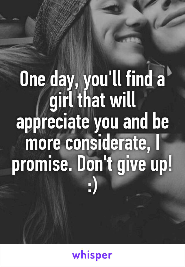 One day, you'll find a girl that will appreciate you and be more considerate, I promise. Don't give up! :)