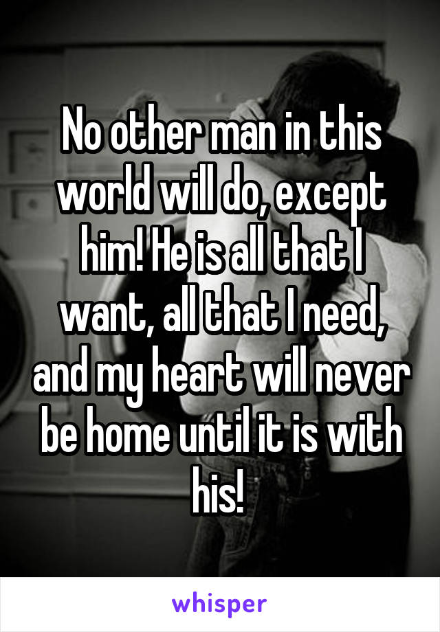 No other man in this world will do, except him! He is all that I want, all that I need, and my heart will never be home until it is with his! 