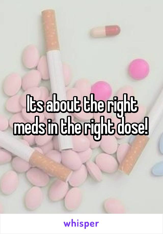 Its about the right meds in the right dose! 