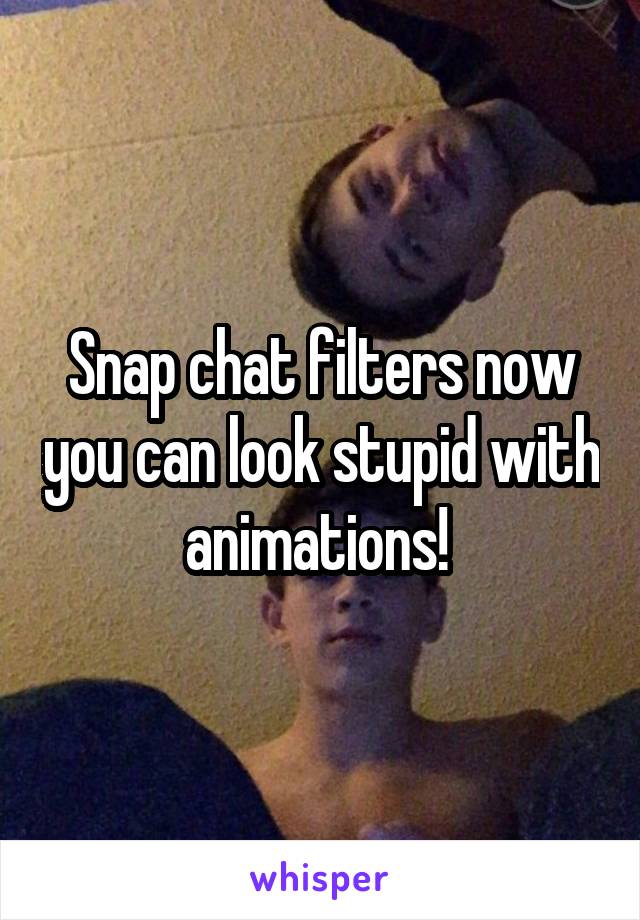 Snap chat filters now you can look stupid with animations! 