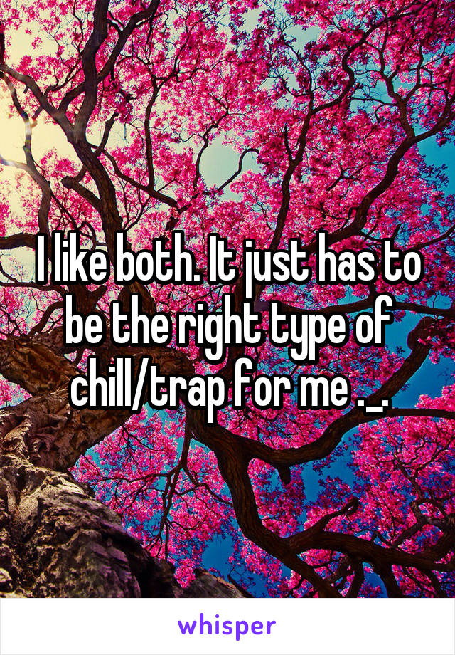 I like both. It just has to be the right type of chill/trap for me ._.