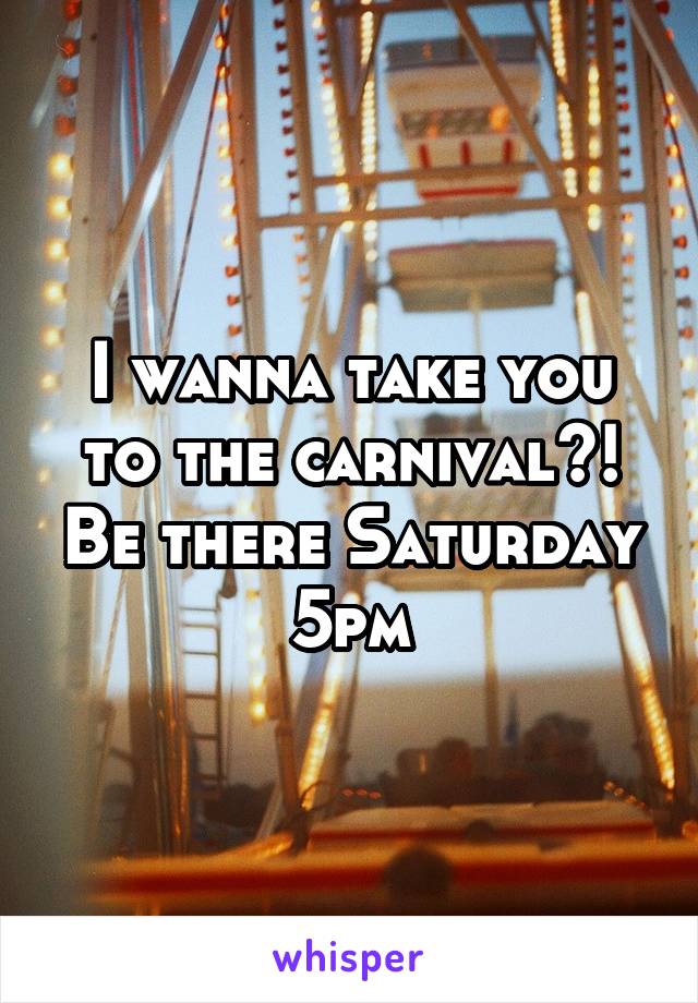 I wanna take you to the carnival?! Be there Saturday 5pm