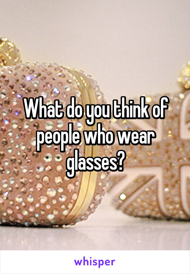 What do you think of people who wear glasses?