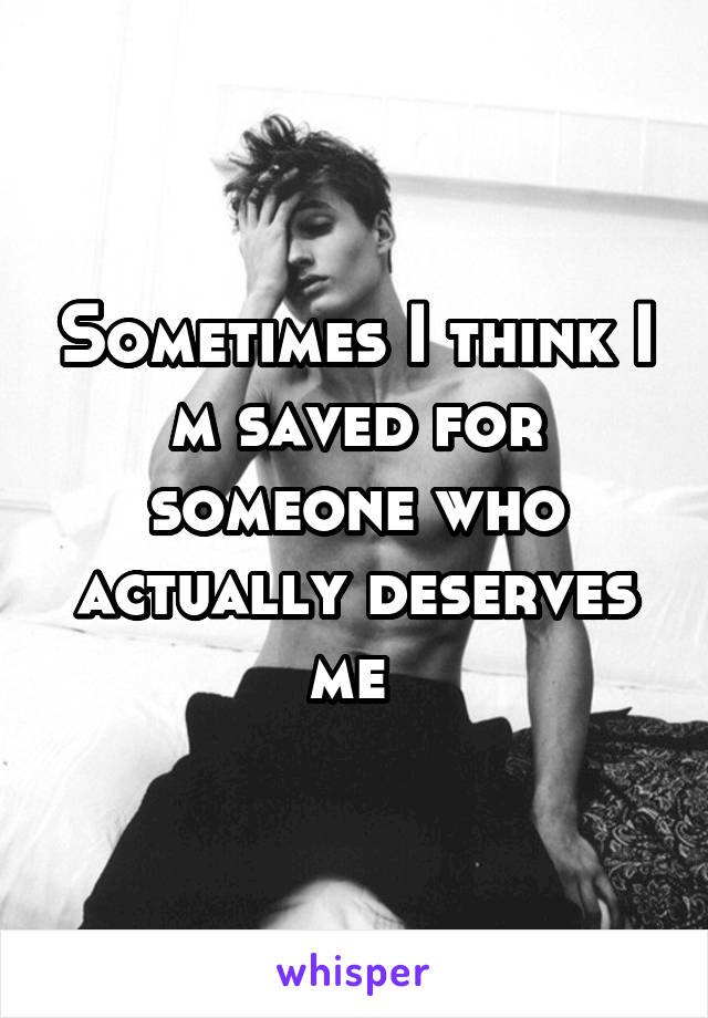 Sometimes I think I m saved for someone who actually deserves me 