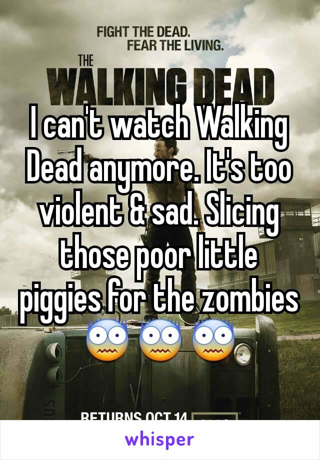 I can't watch Walking Dead anymore. It's too violent & sad. Slicing those poor little piggies for the zombies 😨😨😨