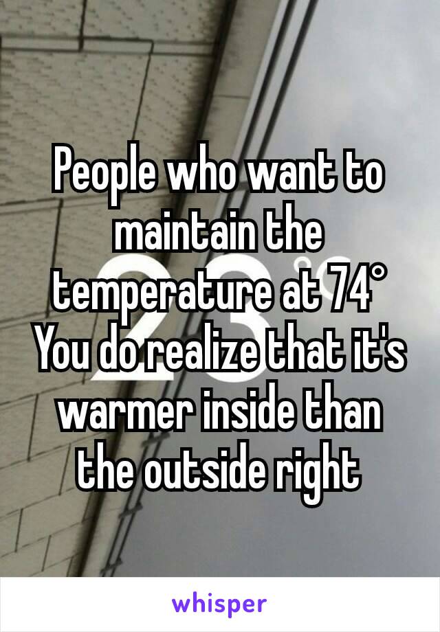 People who want to maintain the temperature at 74°
You do realize that it's warmer inside than the outside right