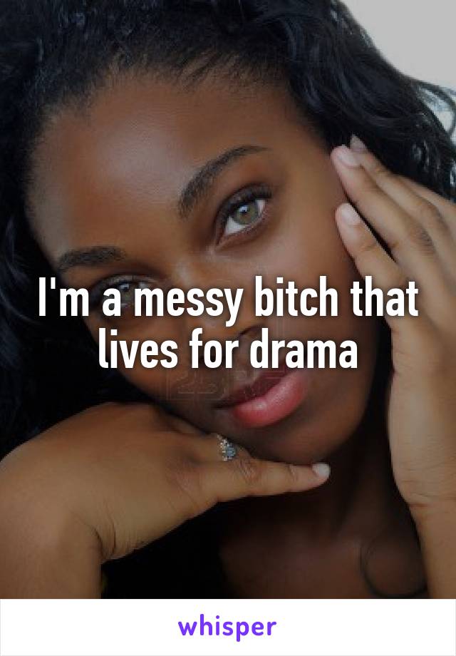 I'm a messy bitch that lives for drama