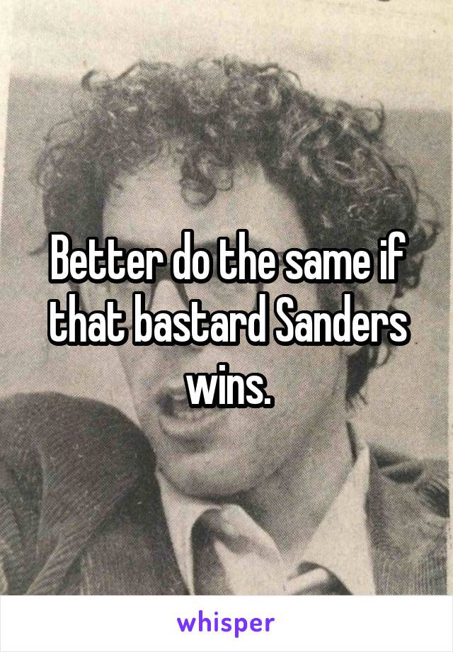 Better do the same if that bastard Sanders wins.