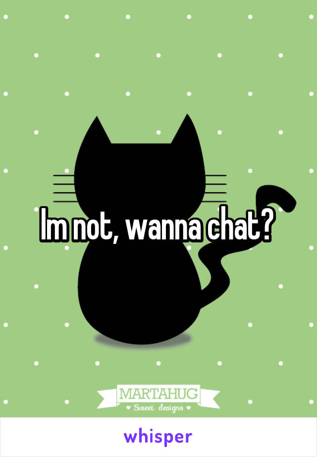 Im not, wanna chat? 