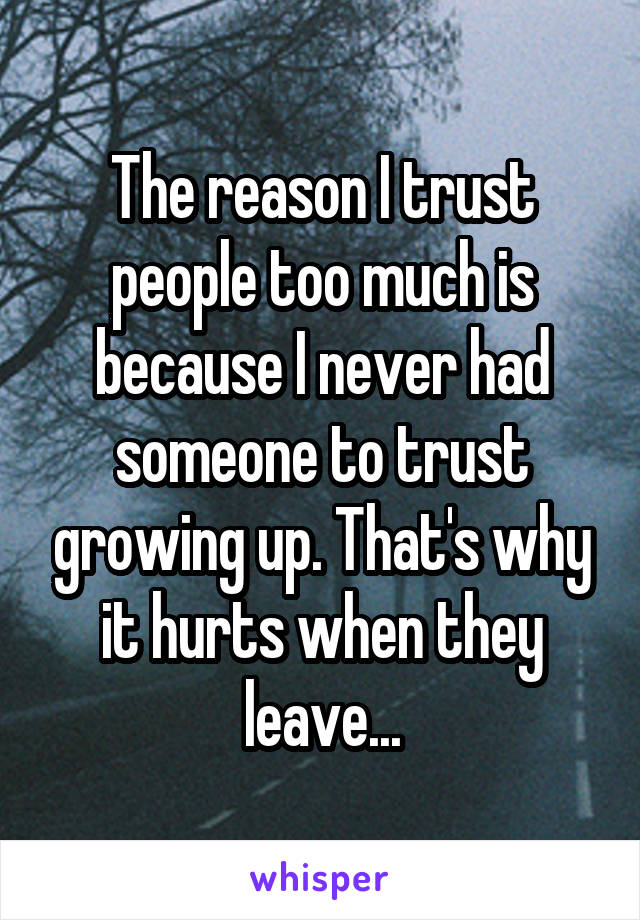 The reason I trust people too much is because I never had someone to trust growing up. That's why it hurts when they leave...