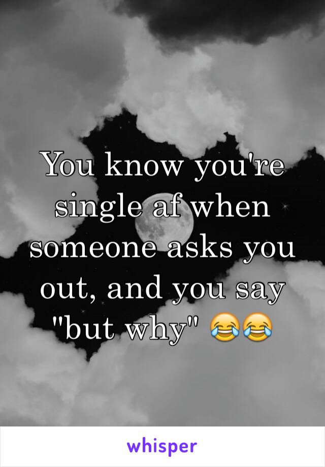 You know you're single af when someone asks you out, and you say "but why" 😂😂