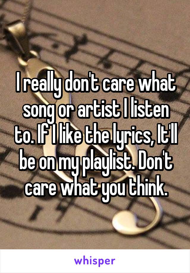 I really don't care what song or artist I listen to. If I like the lyrics, It'll be on my playlist. Don't care what you think.