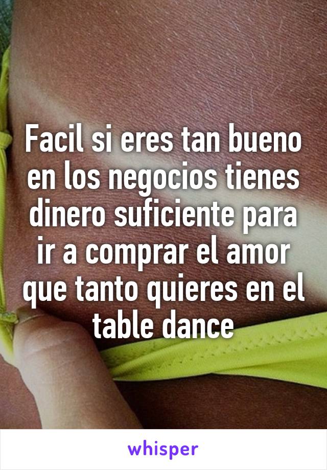 Facil si eres tan bueno en los negocios tienes dinero suficiente para ir a comprar el amor que tanto quieres en el table dance