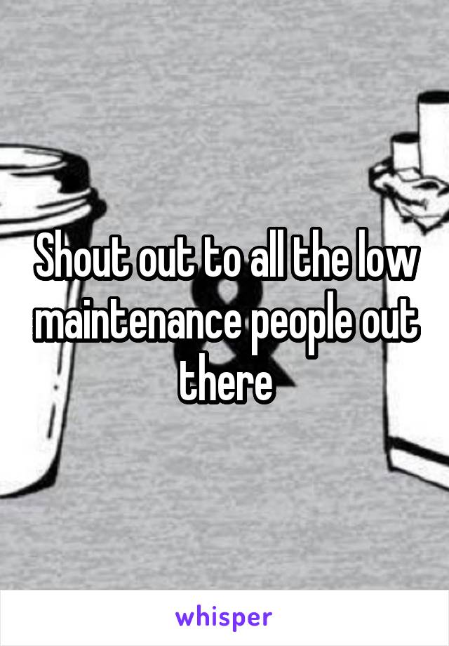 Shout out to all the low maintenance people out there