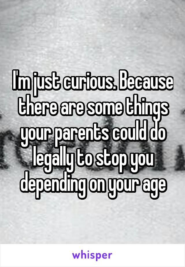 I'm just curious. Because there are some things your parents could do legally to stop you depending on your age