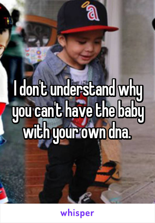 I don't understand why you can't have the baby with your own dna. 