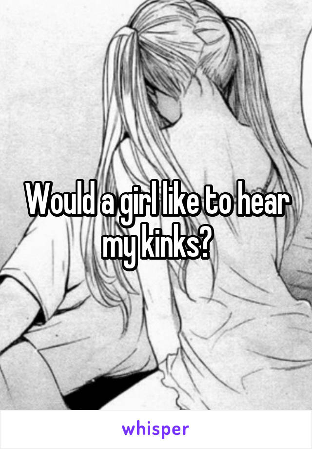 Would a girl like to hear my kinks?