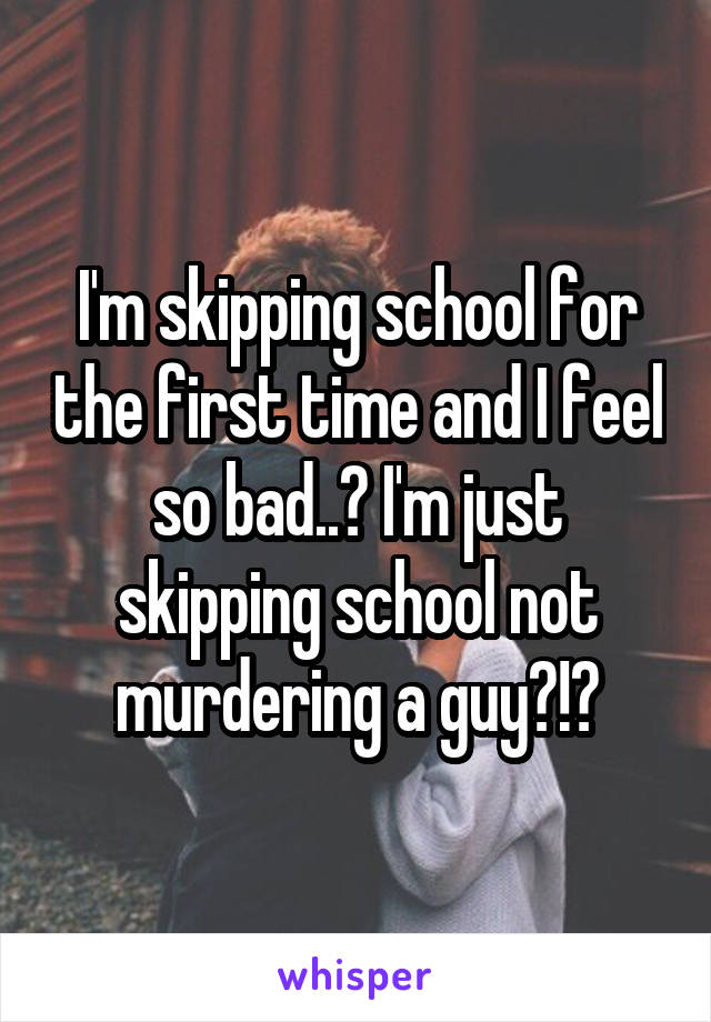 I'm skipping school for the first time and I feel so bad..? I'm just skipping school not murdering a guy?!?