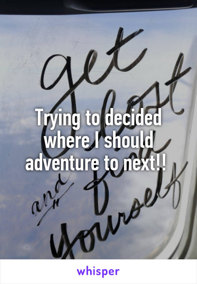 Trying to decided where I should adventure to next!! 