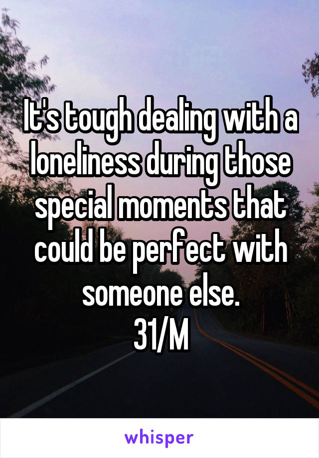 It's tough dealing with a loneliness during those special moments that could be perfect with someone else.
31/M