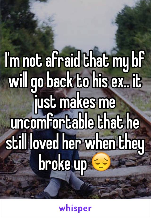 I'm not afraid that my bf will go back to his ex.. it just makes me uncomfortable that he still loved her when they broke up 😔