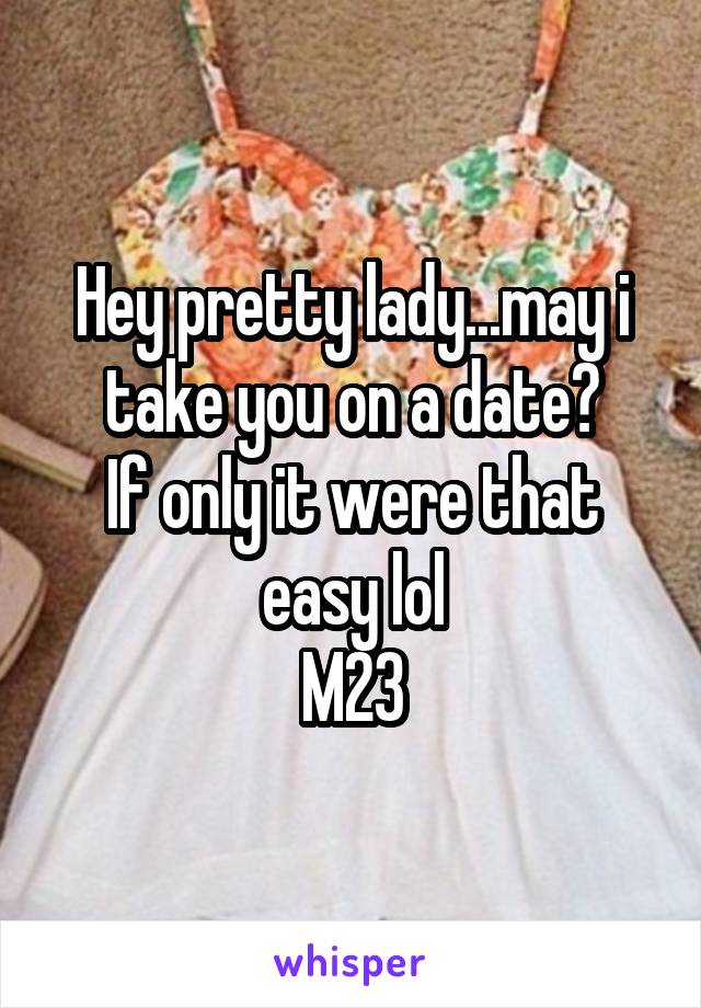 Hey pretty lady...may i take you on a date?
If only it were that easy lol
M23