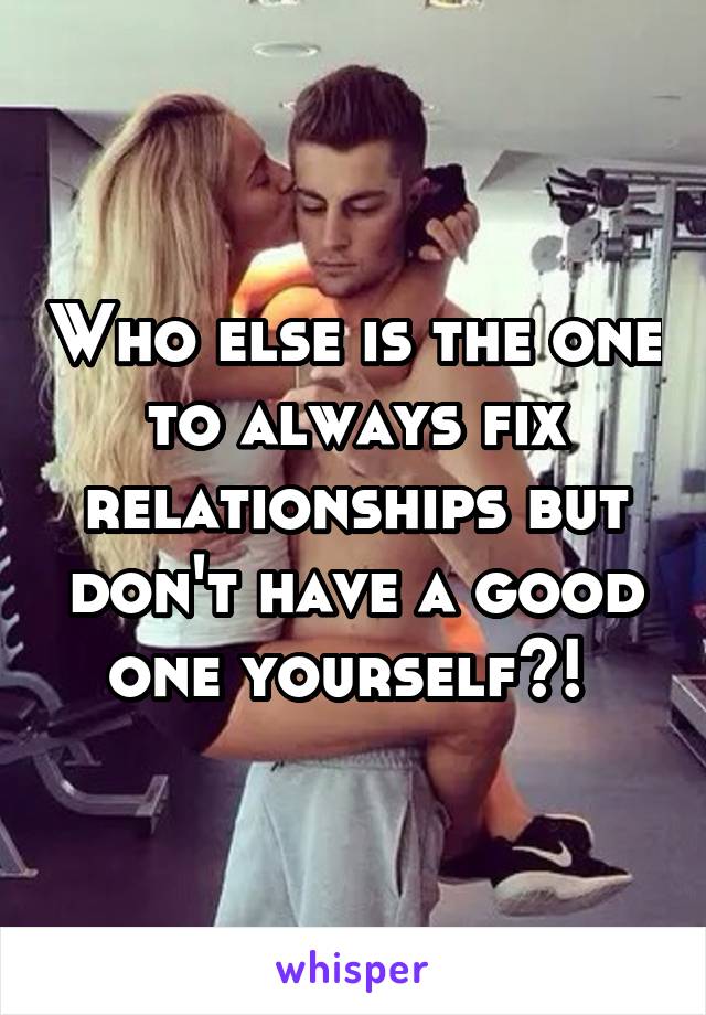 Who else is the one to always fix relationships but don't have a good one yourself?! 