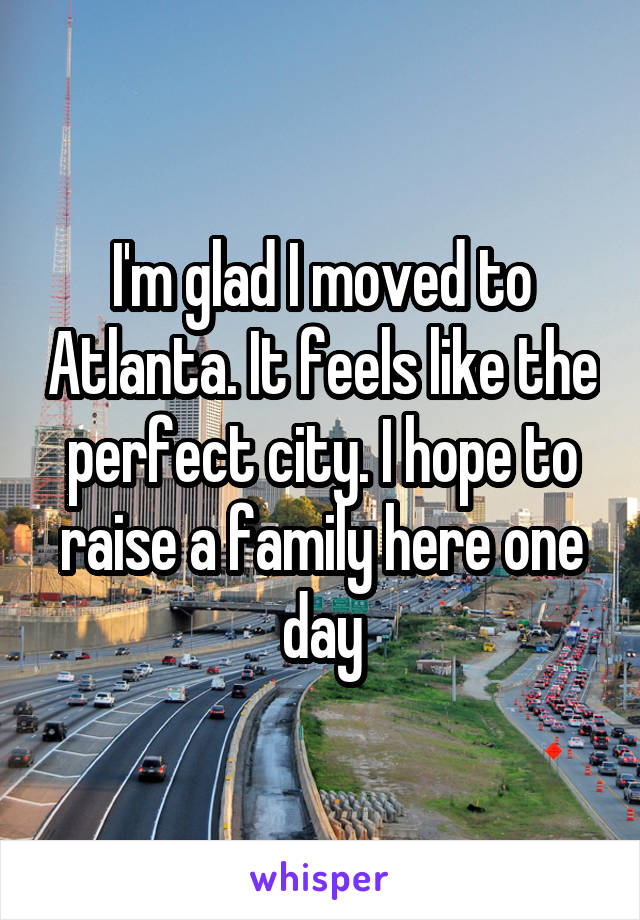 I'm glad I moved to Atlanta. It feels like the perfect city. I hope to raise a family here one day