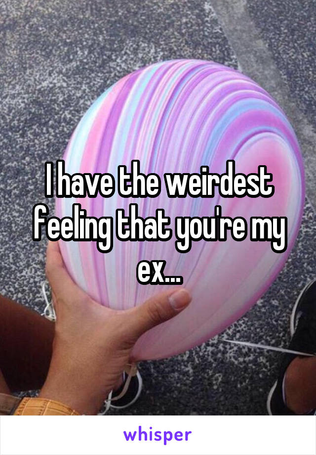 I have the weirdest feeling that you're my ex...