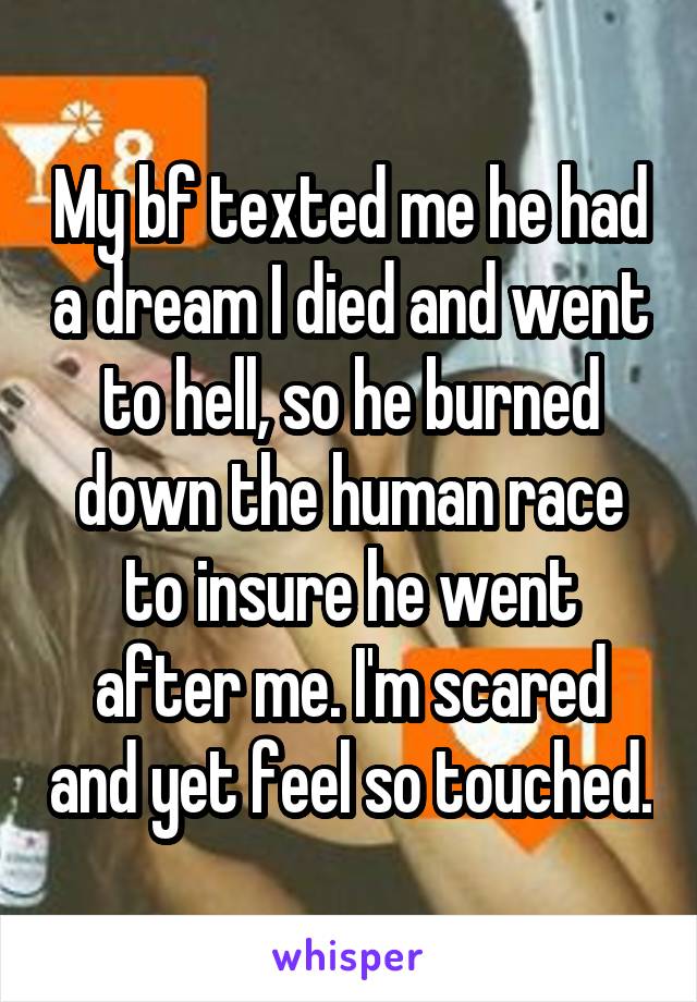 My bf texted me he had a dream I died and went to hell, so he burned down the human race to insure he went after me. I'm scared and yet feel so touched.