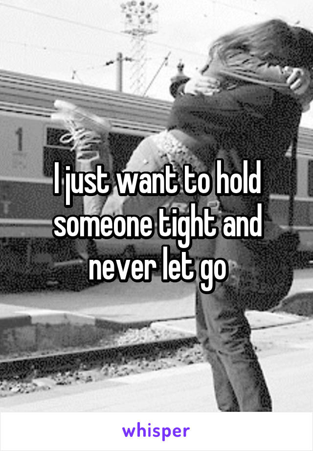 I just want to hold someone tight and never let go