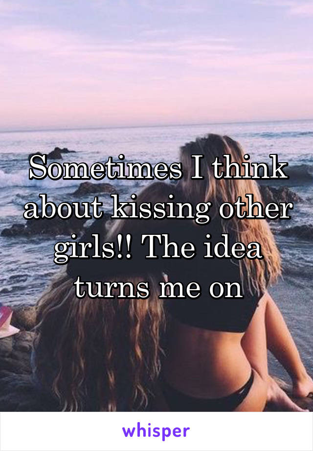 Sometimes I think about kissing other girls!! The idea turns me on