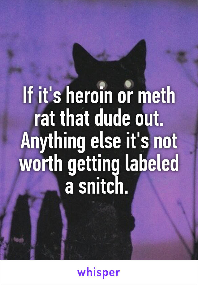 If it's heroin or meth rat that dude out. Anything else it's not worth getting labeled a snitch. 