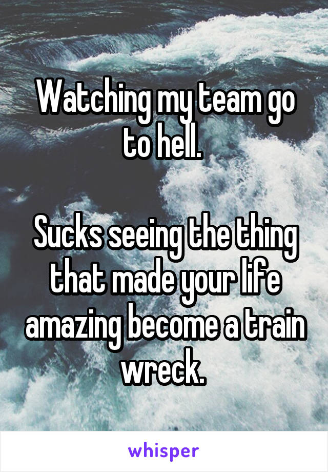 Watching my team go to hell. 

Sucks seeing the thing that made your life amazing become a train wreck. 