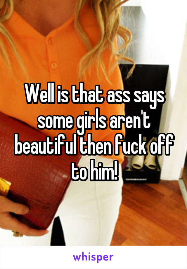 Well is that ass says some girls aren't beautiful then fuck off to him!