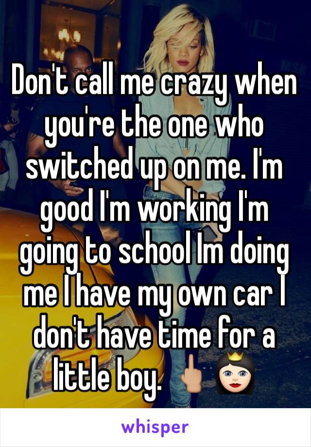 Don't call me crazy when you're the one who switched up on me. I'm good I'm working I'm going to school Im doing me I have my own car I don't have time for a little boy. 🖕🏼👸🏻