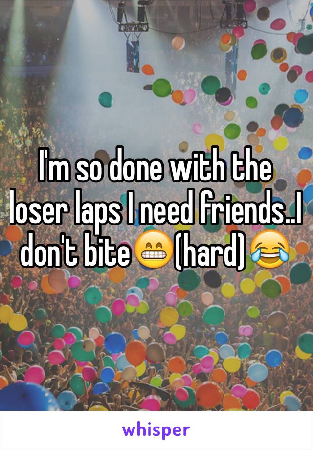 I'm so done with the loser laps I need friends..I don't bite😁(hard)😂