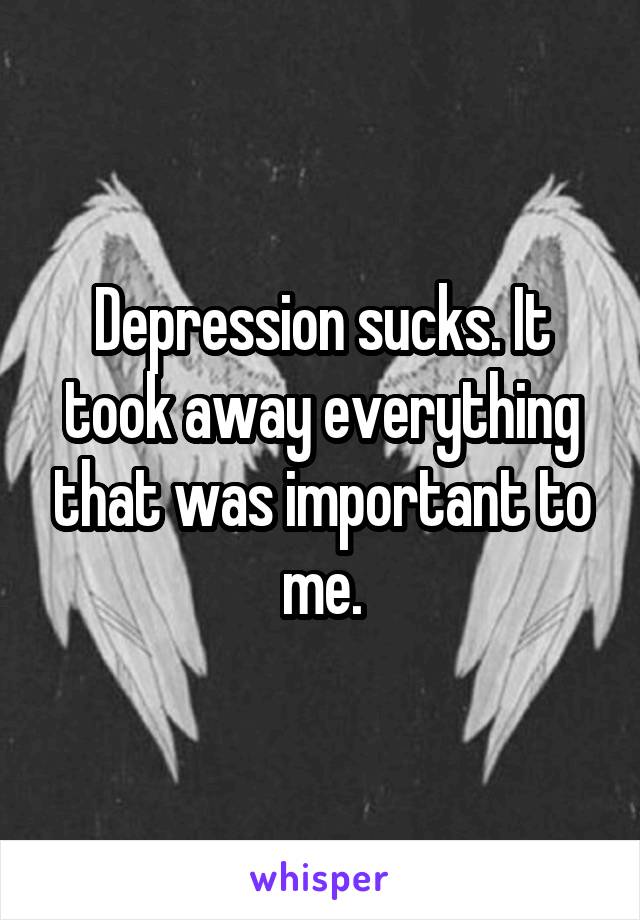 Depression sucks. It took away everything that was important to me.