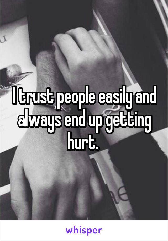 I trust people easily and always end up getting hurt. 